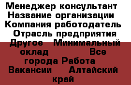 Менеджер-консультант › Название организации ­ Компания-работодатель › Отрасль предприятия ­ Другое › Минимальный оклад ­ 35 000 - Все города Работа » Вакансии   . Алтайский край